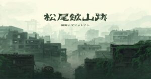 松尾鉱山跡の現在｜日本のゴーストタウンで目撃される怪奇現象の真相