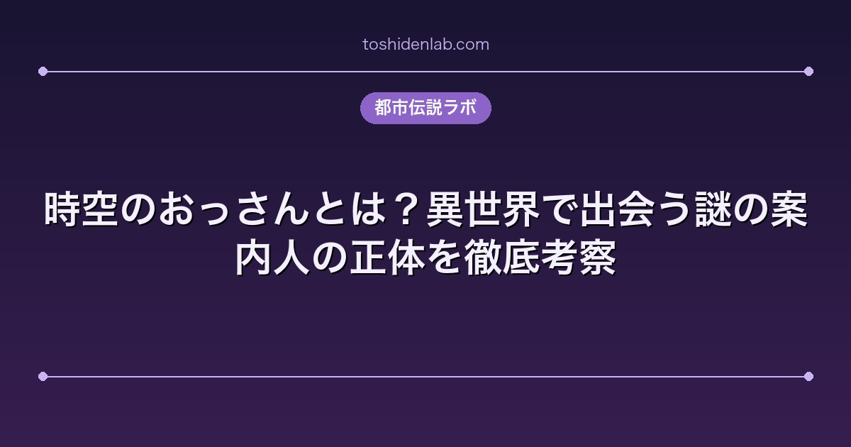 時空のおっさんとは?異世界で出会う謎の案内人の正体を徹底考察