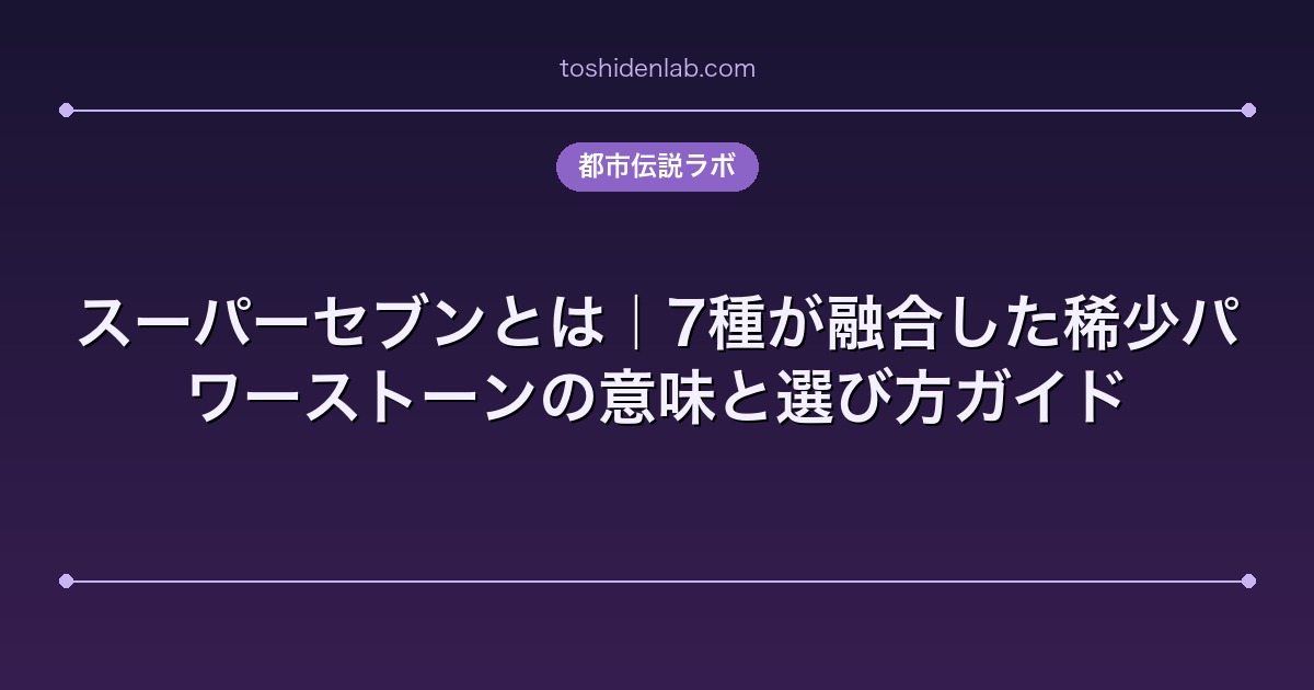 スーパーセブンとは｜7種が融合した稀少パワーストーンの意味と選び方ガイド