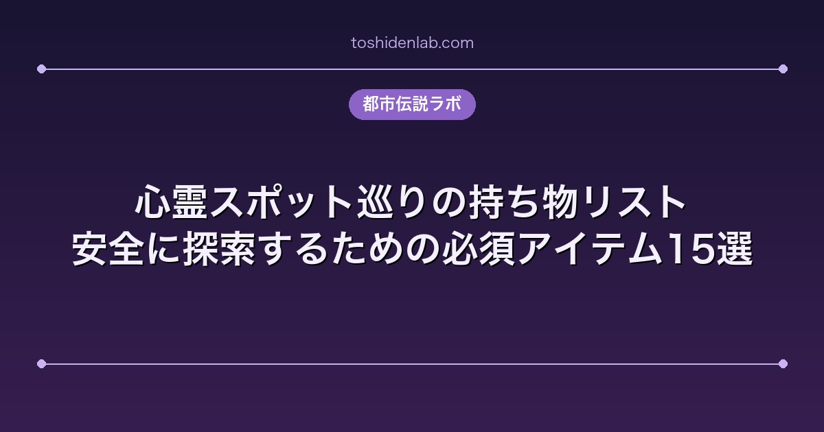 心霊スポット巡りの持ち物リスト|安全に探索するための必須アイテム15選