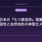 日本の『七つ森信仰』現象｜数字の神話性と自然地形の神聖化メカニズム