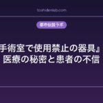 『病院の手術室で使用禁止の器具』都市伝説｜医療の秘密と患者の不信