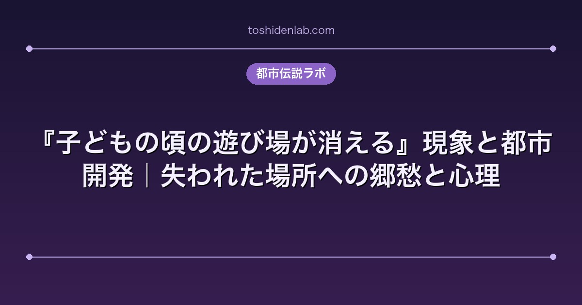 『子どもの頃の遊び場が消える』現象と都市開発|失われた場所への郷愁と心理