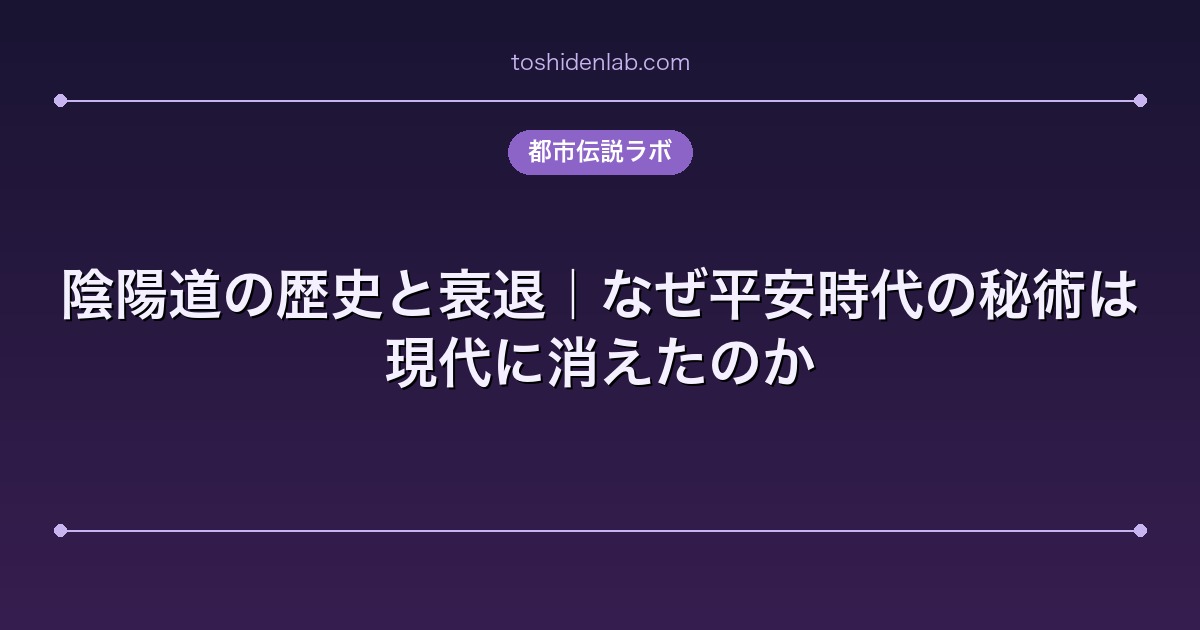 陰陽道の歴史と衰退|なぜ平安時代の秘術は現代に消えたのか