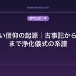 日本の祓い信仰の起源｜古事記から現代神社まで浄化儀式の系譜
