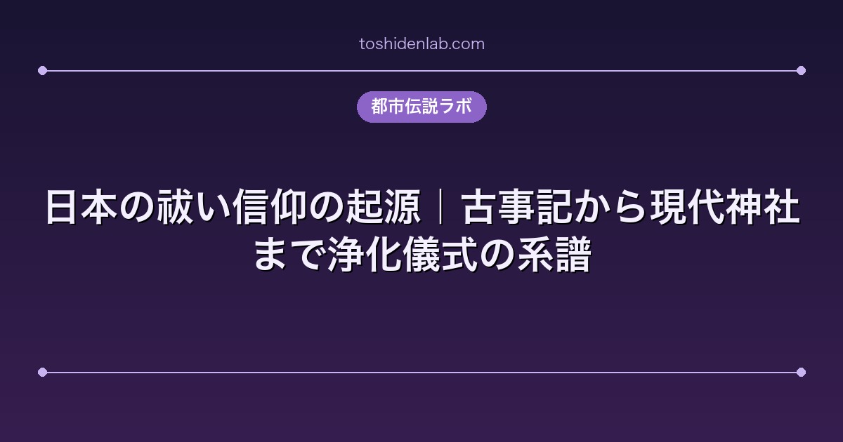 日本の祓い信仰の起源｜古事記から現代神社まで浄化儀式の系譜