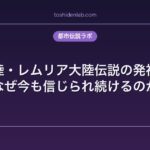 ムー大陸・レムリア大陸伝説の発祥と衰退｜なぜ今も信じられ続けるのか
