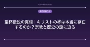 聖杯伝説の真相｜キリストの杯は本当に存在するのか？宗教と歴史の謎に迫る