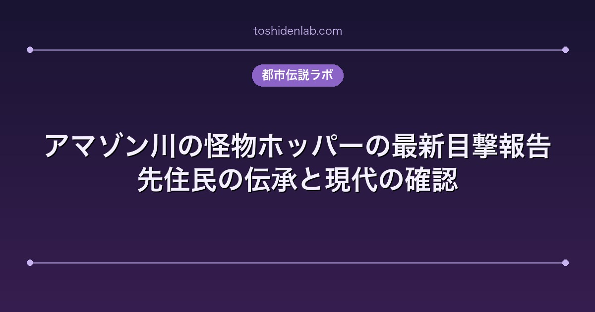 アマゾン川の怪物ホッパーの最新目撃報告|先住民の伝承と現代の確認