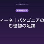 メネフィーネ｜パタゴニアの森に潜む怪物の足跡