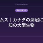 オコタムス｜カナダの湖沼に棲む未知の大型生物