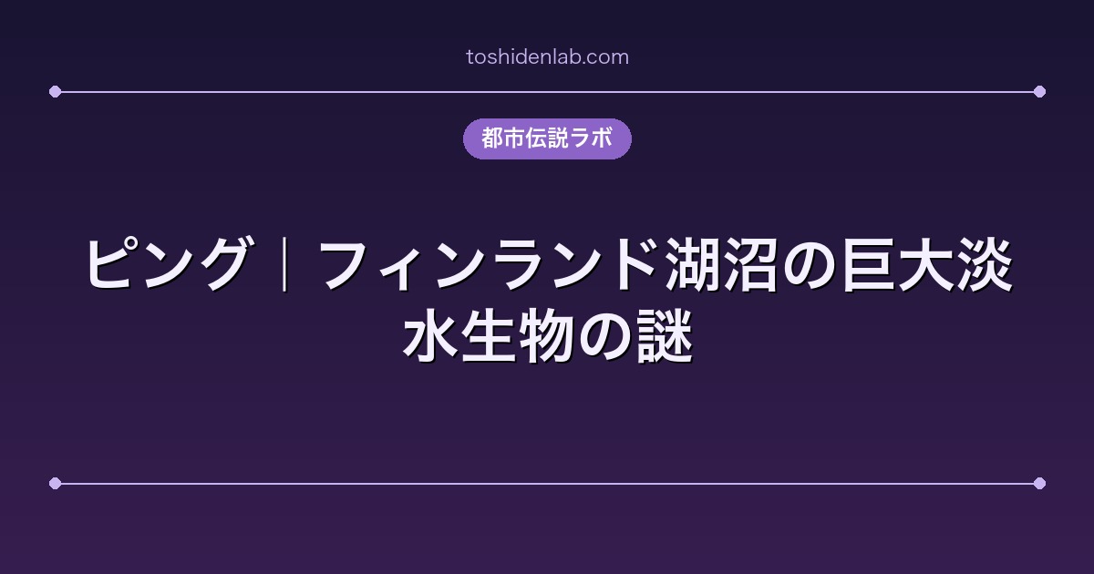 ピング｜フィンランド湖沼の巨大淡水生物の謎
