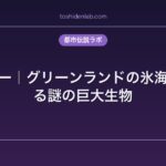 ケントミー｜グリーンランドの氷海に出現する謎の巨大生物