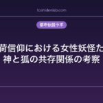 稲荷信仰における女性妖怪たち｜神と狐の共存関係の考察