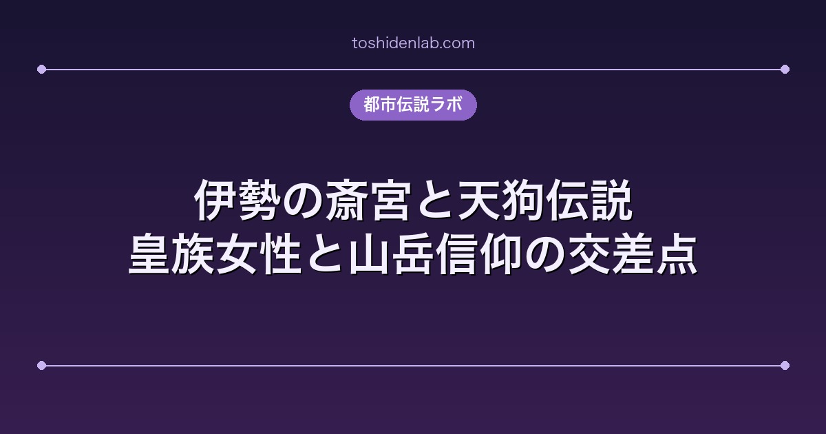 伊勢の斎宮と天狗伝説|皇族女性と山岳信仰の交差点