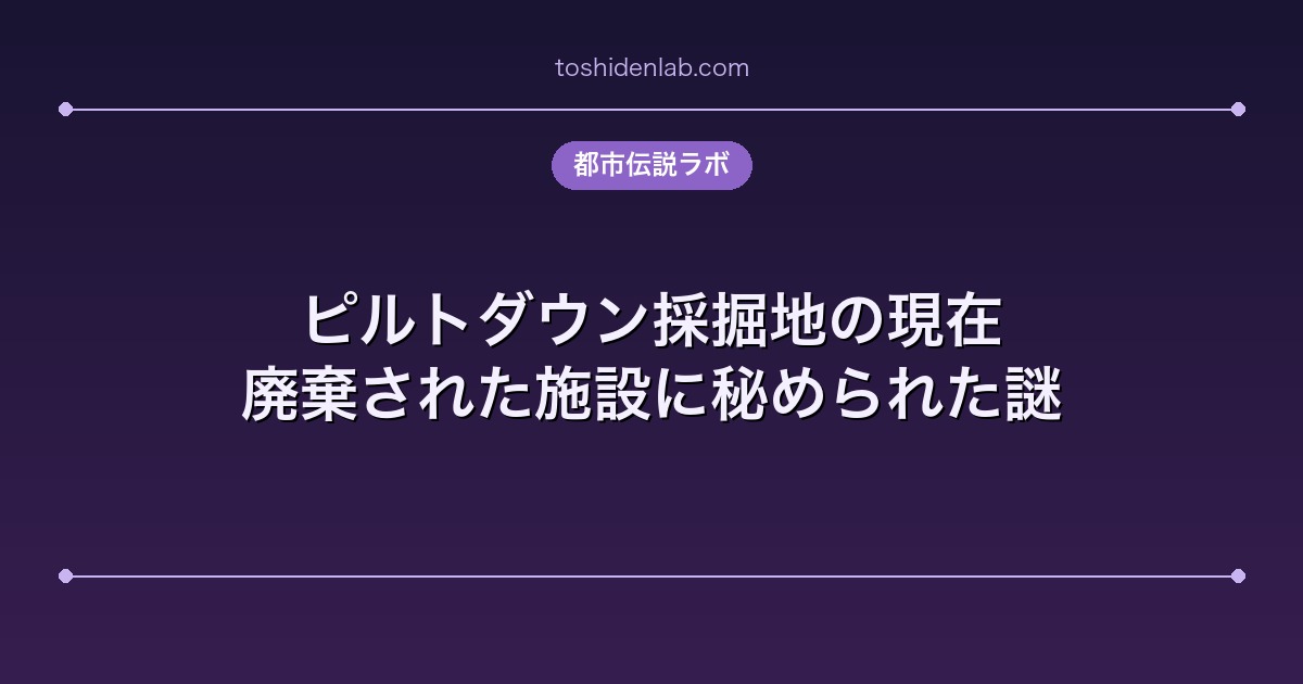 ピルトダウン採掘地の現在|廃棄された施設に秘められた謎