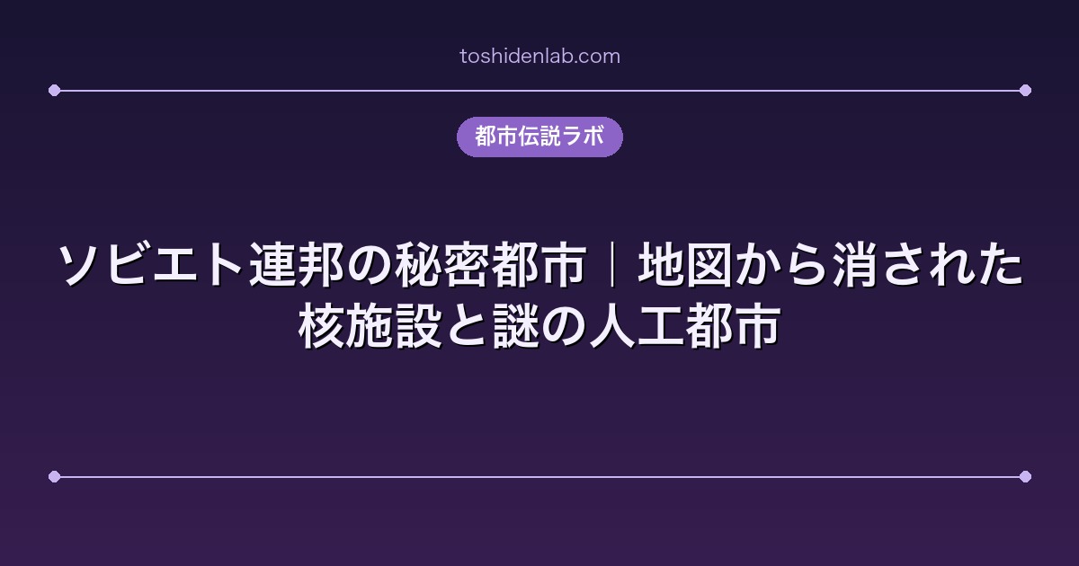 ソビエト連邦の秘密都市|地図から消された核施設と謎の人工都市