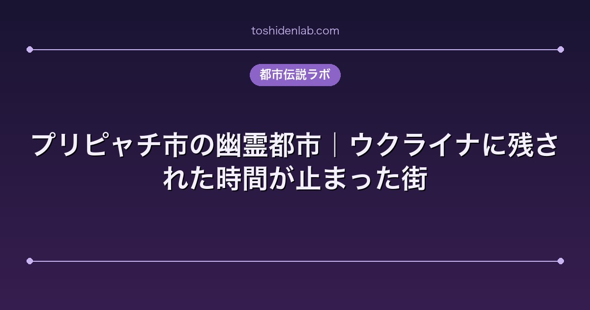 プリピャチ市の幽霊都市｜ウクライナに残された時間が止まった街