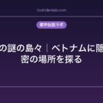 ハロン湾の謎の島々｜ベトナムに隠された秘密の場所を探る