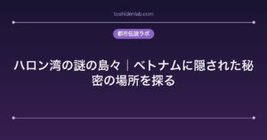 ハロン湾の謎の島々｜ベトナムに隠された秘密の場所を探る