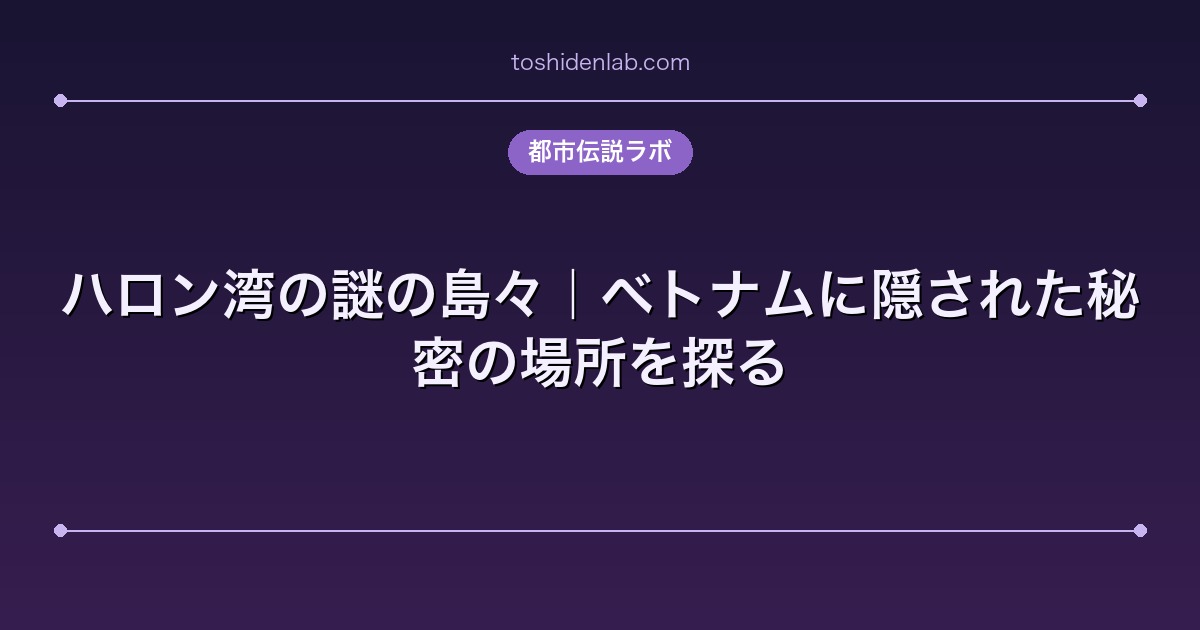 ハロン湾の謎の島々｜ベトナムに隠された秘密の場所を探る