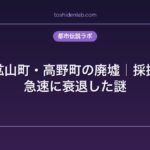 日本の鉱山町・高野町の廃墟｜採掘で栄え、急速に衰退した謎
