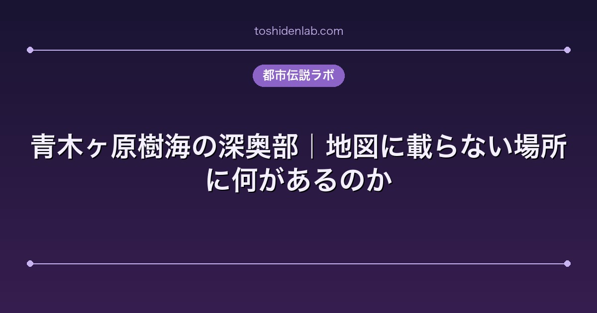 青木ヶ原樹海の深奥部|地図に載らない場所に何があるのか
